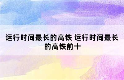 运行时间最长的高铁 运行时间最长的高铁前十